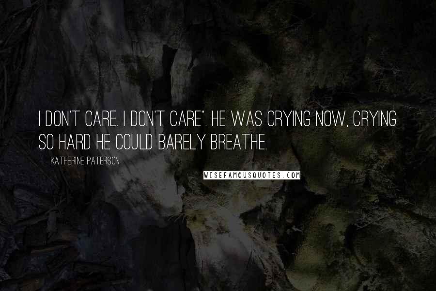 Katherine Paterson quotes: I don't care. I don't care". He was crying now, crying so hard he could barely breathe. Katherine Paterson quotes: I don't care. I don't care". He was crying now, crying so hard he could barely breathe.