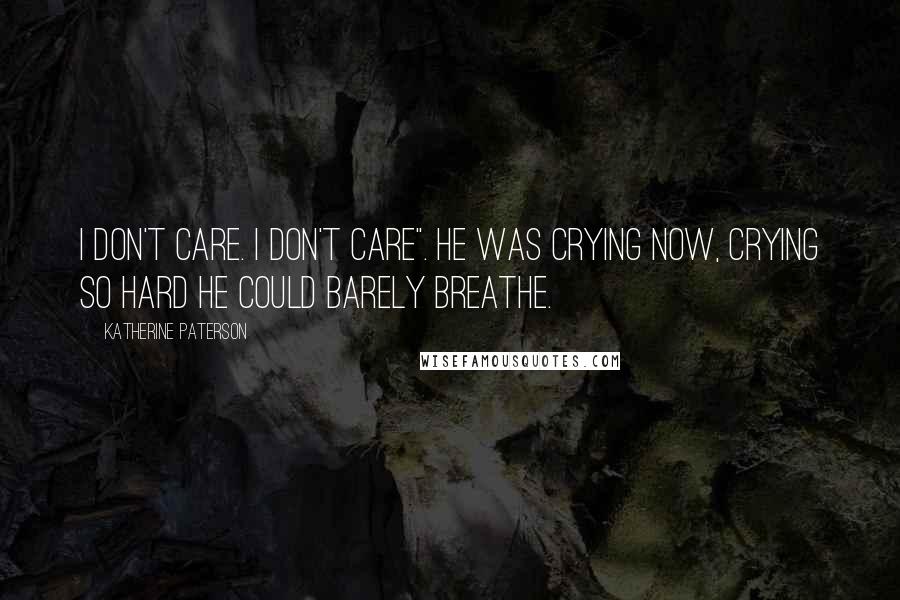 Katherine Paterson quotes: I don't care. I don't care". He was crying now, crying so hard he could barely breathe.