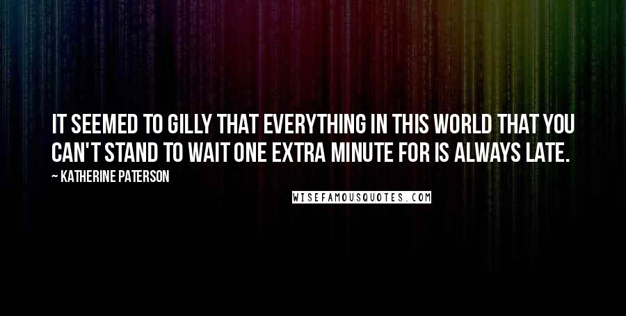 Katherine Paterson quotes: It seemed to Gilly that everything in this world that you can't stand to wait one extra minute for is always late. Katherine Paterson quotes: It seemed to Gilly that everything in this world that you can't stand to wait one extra minute for is always late.