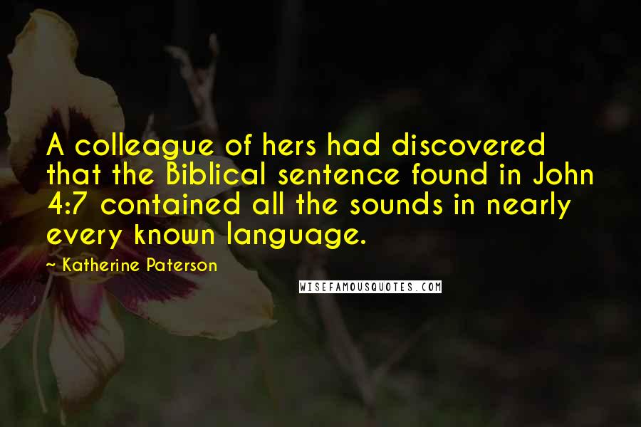 Katherine Paterson quotes: A colleague of hers had discovered that the Biblical sentence found in John 4:7 contained all the sounds in nearly every known language. Katherine Paterson quotes: A colleague of hers had discovered that the Biblical sentence found in John 4:7 contained all the sounds in nearly every known language.