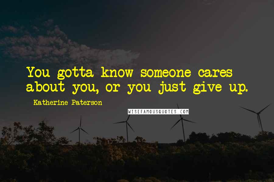 Katherine Paterson quotes: You gotta know someone cares about you, or you just give up.