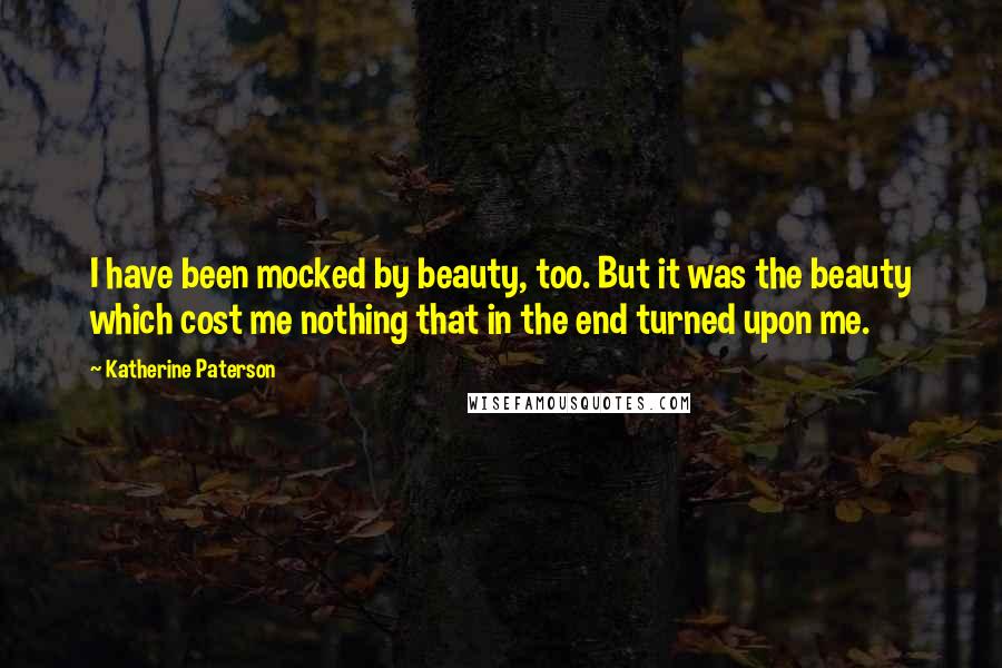 Katherine Paterson quotes: I have been mocked by beauty, too. But it was the beauty which cost me nothing that in the end turned upon me. Katherine Paterson quotes: I have been mocked by beauty, too. But it was the beauty which cost me nothing that in the end turned upon me.