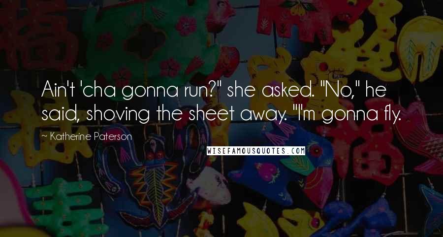 Katherine Paterson quotes: Ain't 'cha gonna run?" she asked. "No," he said, shoving the sheet away. "I'm gonna fly. Katherine Paterson quotes: Ain't 'cha gonna run?" she asked. "No," he said, shoving the sheet away. "I'm gonna fly.