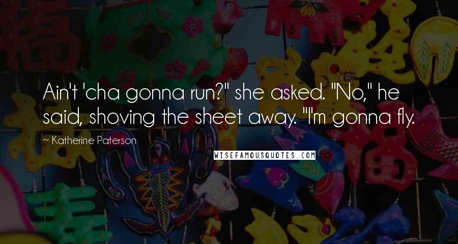 Katherine Paterson quotes: Ain't 'cha gonna run?" she asked. "No," he said, shoving the sheet away. "I'm gonna fly.