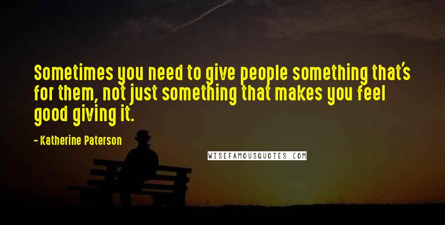 Katherine Paterson quotes: Sometimes you need to give people something that's for them, not just something that makes you feel good giving it. Katherine Paterson quotes: Sometimes you need to give people something that's for them, not just something that makes you feel good giving it.