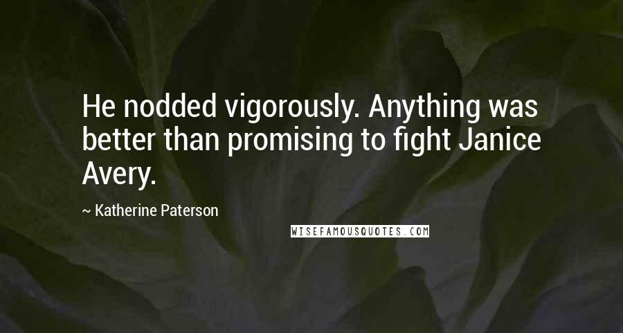 Katherine Paterson quotes: He nodded vigorously. Anything was better than promising to fight Janice Avery. Katherine Paterson quotes: He nodded vigorously. Anything was better than promising to fight Janice Avery.