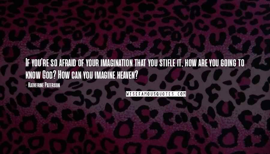 Katherine Paterson quotes: If you're so afraid of your imagination that you stifle it, how are you going to know God? How can you imagine heaven? Katherine Paterson quotes: If you're so afraid of your imagination that you stifle it, how are you going to know God? How can you imagine heaven?