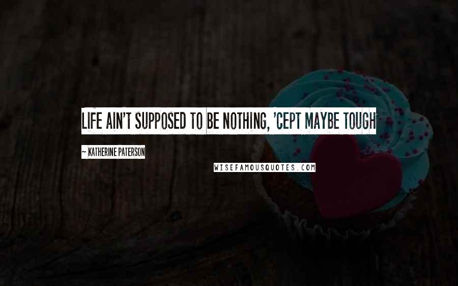 Katherine Paterson quotes: Life ain't supposed to be nothing, 'cept maybe tough Katherine Paterson quotes: Life ain't supposed to be nothing, 'cept maybe tough