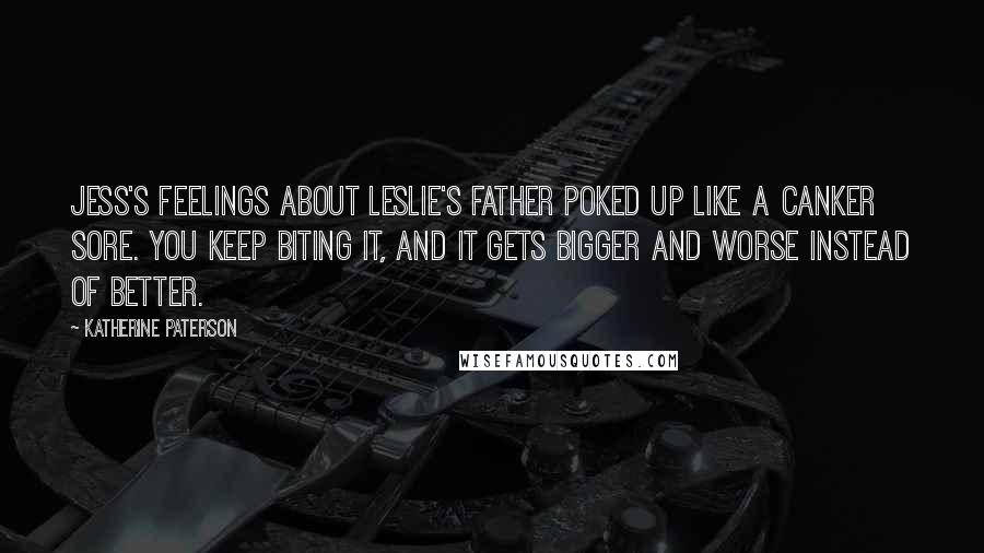 Katherine Paterson quotes: Jess's feelings about Leslie's father poked up like a canker sore. You keep biting it, and it gets bigger and worse instead of better. Katherine Paterson quotes: Jess's feelings about Leslie's father poked up like a canker sore. You keep biting it, and it gets bigger and worse instead of better.