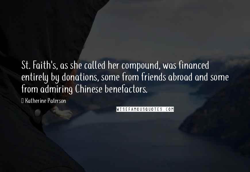 Katherine Paterson quotes: St. Faith's, as she called her compound, was financed entirely by donations, some from friends abroad and some from admiring Chinese benefactors. Katherine Paterson quotes: St. Faith's, as she called her compound, was financed entirely by donations, some from friends abroad and some from admiring Chinese benefactors.
