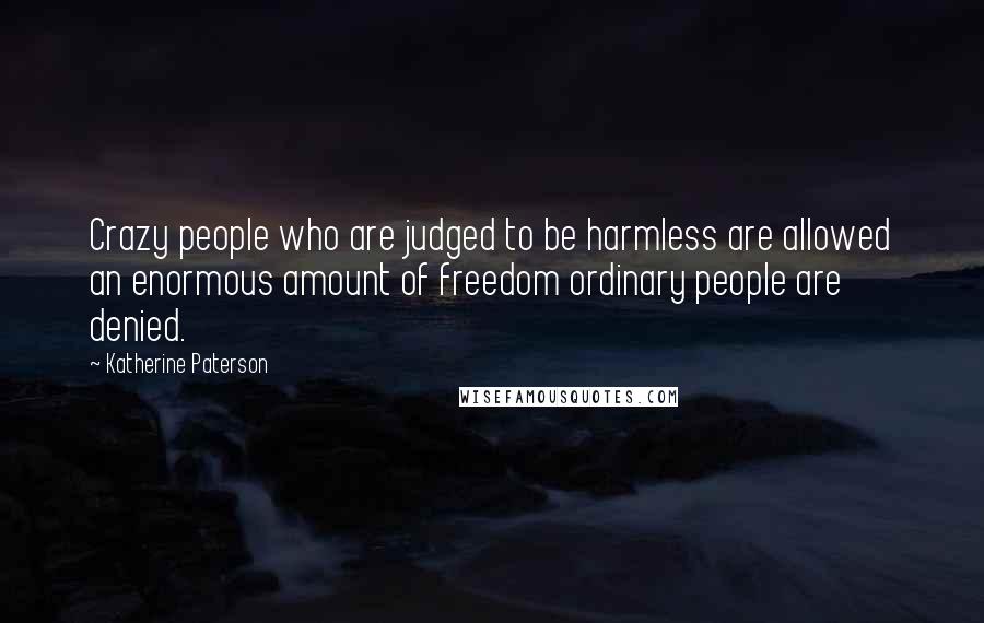 Katherine Paterson quotes: Crazy people who are judged to be harmless are allowed an enormous amount of freedom ordinary people are denied. Katherine Paterson quotes: Crazy people who are judged to be harmless are allowed an enormous amount of freedom ordinary people are denied.