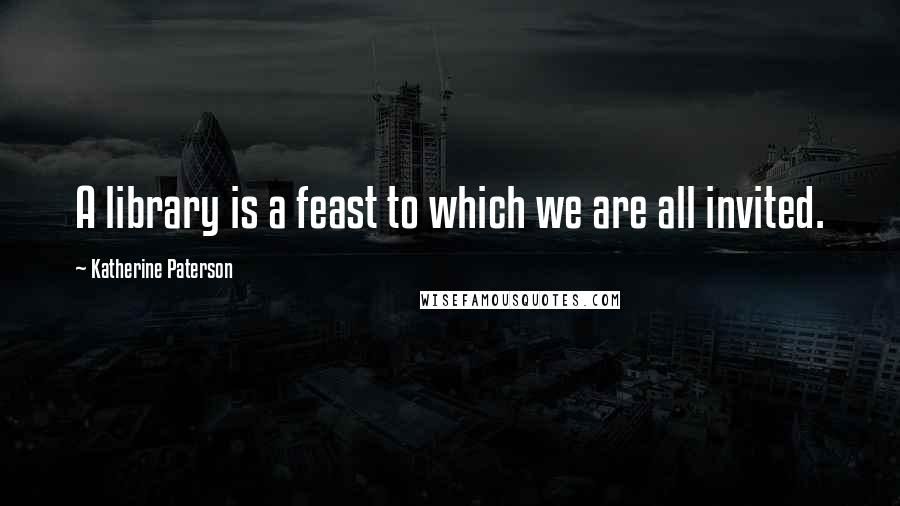 Katherine Paterson quotes: A library is a feast to which we are all invited. Katherine Paterson quotes: A library is a feast to which we are all invited.