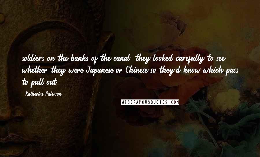 Katherine Paterson quotes: soldiers on the banks of the canal, they looked carefully to see whether they were Japanese or Chinese so they'd know which pass to pull out.