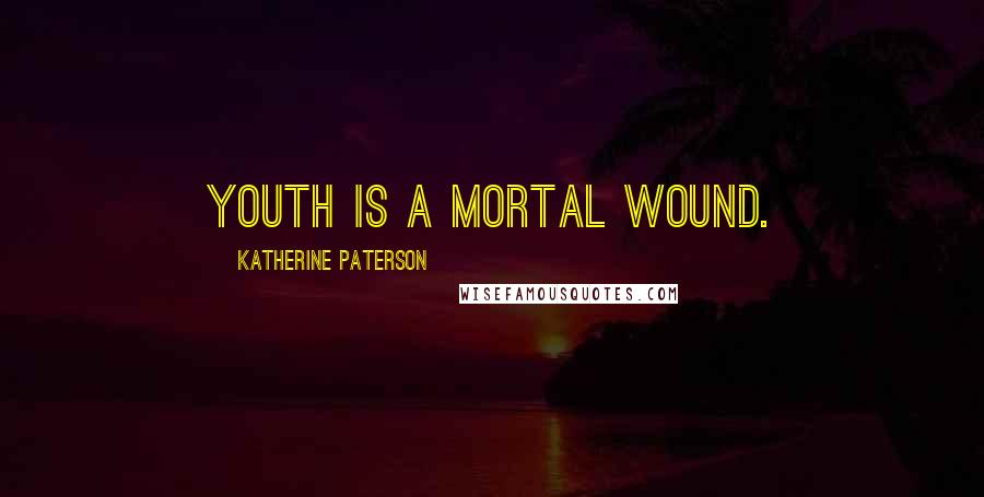 Katherine Paterson quotes: Youth is a mortal wound. Katherine Paterson quotes: Youth is a mortal wound.