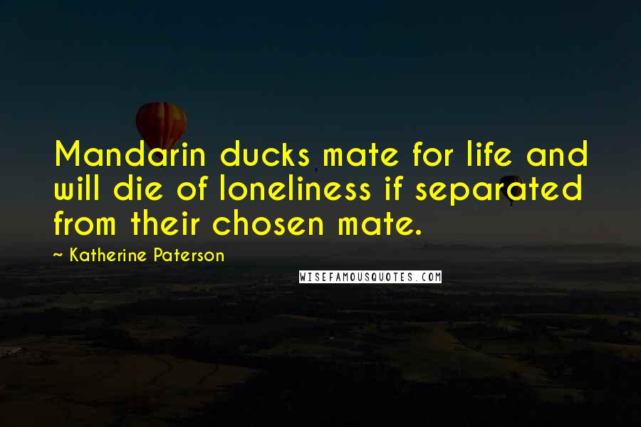 Katherine Paterson quotes: Mandarin ducks mate for life and will die of loneliness if separated from their chosen mate. Katherine Paterson quotes: Mandarin ducks mate for life and will die of loneliness if separated from their chosen mate.