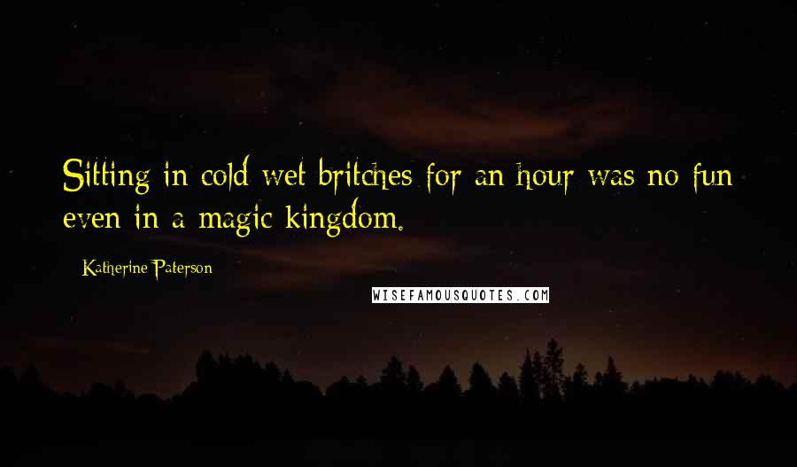 Katherine Paterson quotes: Sitting in cold wet britches for an hour was no fun even in a magic kingdom. Katherine Paterson quotes: Sitting in cold wet britches for an hour was no fun even in a magic kingdom.