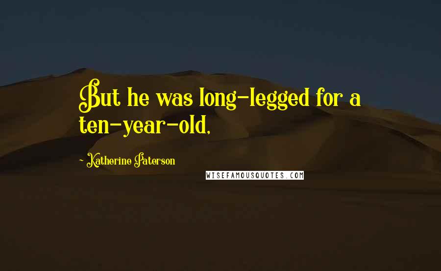 Katherine Paterson quotes: But he was long-legged for a ten-year-old, Katherine Paterson quotes: But he was long-legged for a ten-year-old,