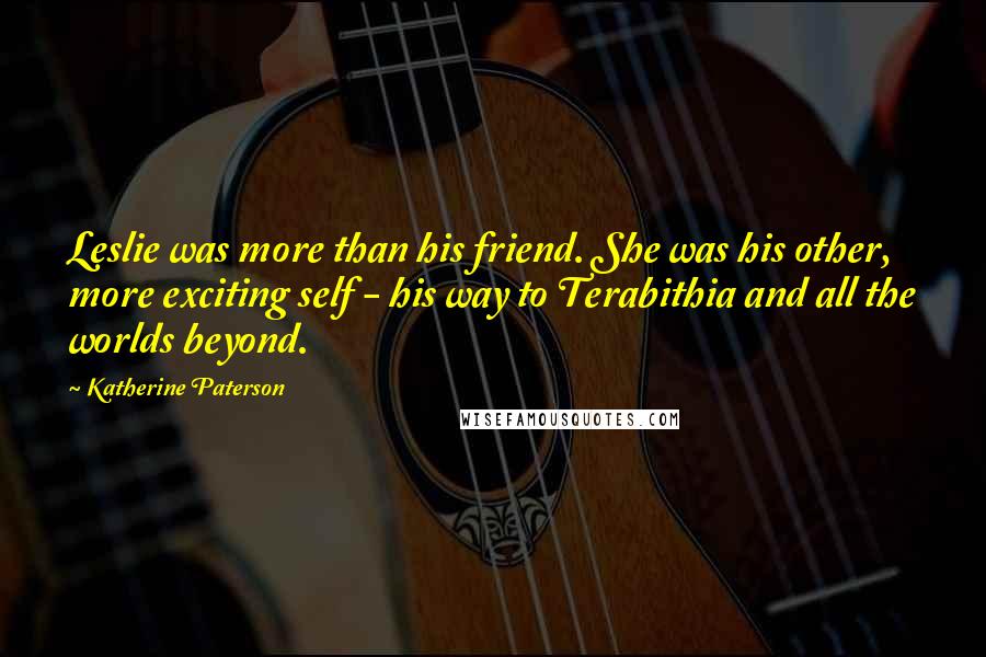 Katherine Paterson quotes: Leslie was more than his friend. She was his other, more exciting self - his way to Terabithia and all the worlds beyond. Katherine Paterson quotes: Leslie was more than his friend. She was his other, more exciting self - his way to Terabithia and all the worlds beyond.