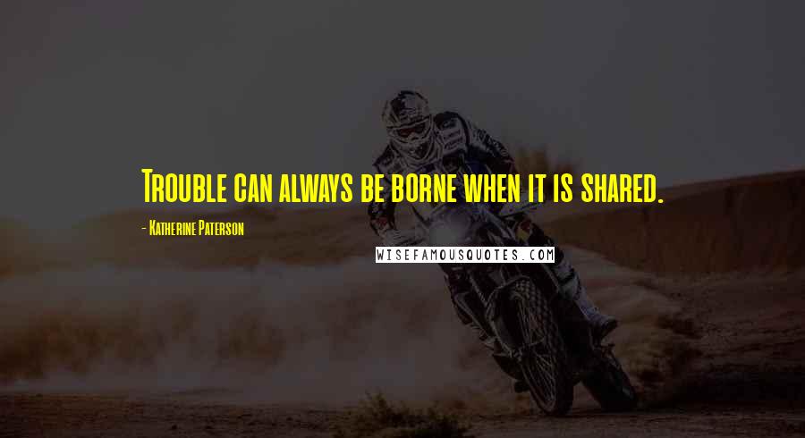 Katherine Paterson quotes: Trouble can always be borne when it is shared. Katherine Paterson quotes: Trouble can always be borne when it is shared.