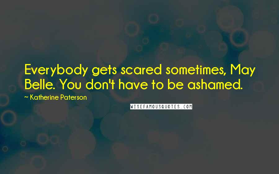 Katherine Paterson quotes: Everybody gets scared sometimes, May Belle. You don't have to be ashamed.