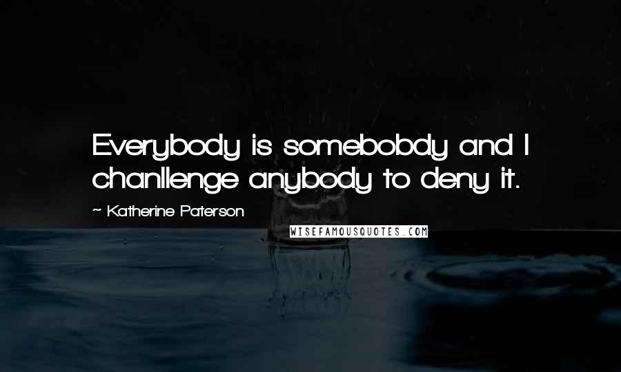 Katherine Paterson quotes: Everybody is somebobdy and I chanllenge anybody to deny it. Katherine Paterson quotes: Everybody is somebobdy and I chanllenge anybody to deny it.