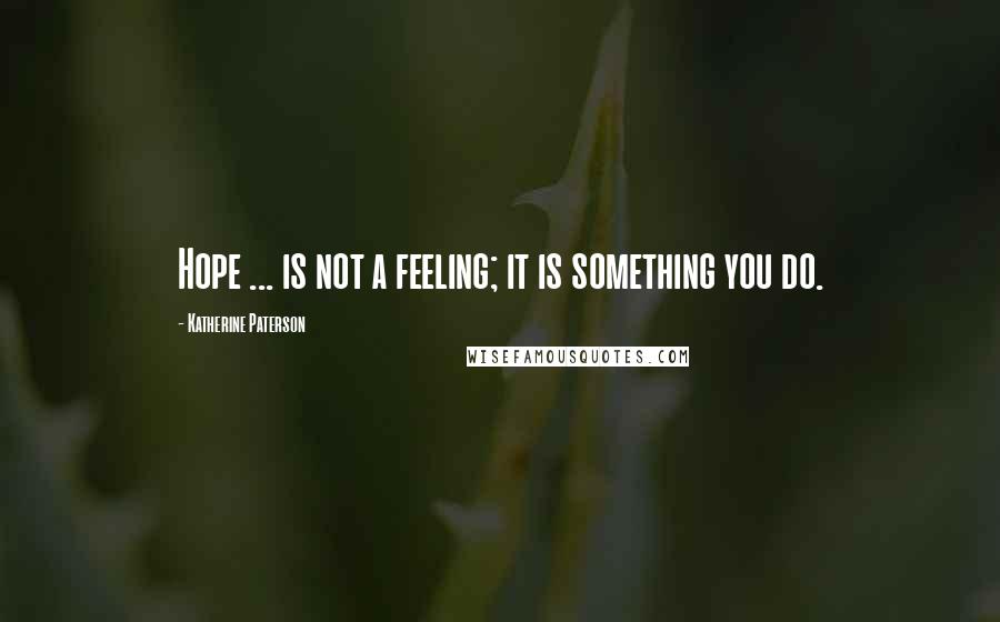 Katherine Paterson quotes: Hope ... is not a feeling; it is something you do. Katherine Paterson quotes: Hope ... is not a feeling; it is something you do.