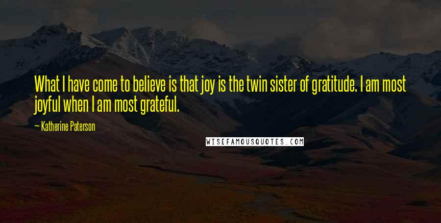 Katherine Paterson quotes: What I have come to believe is that joy is the twin sister of gratitude. I am most joyful when I am most grateful. Katherine Paterson quotes: What I have come to believe is that joy is the twin sister of gratitude. I am most joyful when I am most grateful.