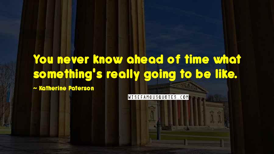 Katherine Paterson quotes: You never know ahead of time what something's really going to be like. Katherine Paterson quotes: You never know ahead of time what something's really going to be like.
