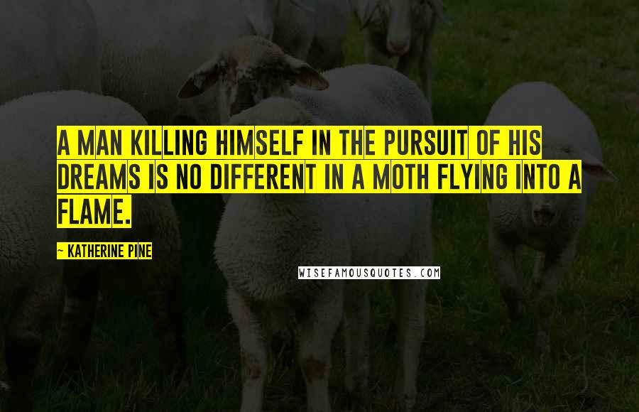 Katherine Pine quotes: A man killing himself in the pursuit of his dreams is no different in a moth flying into a flame.