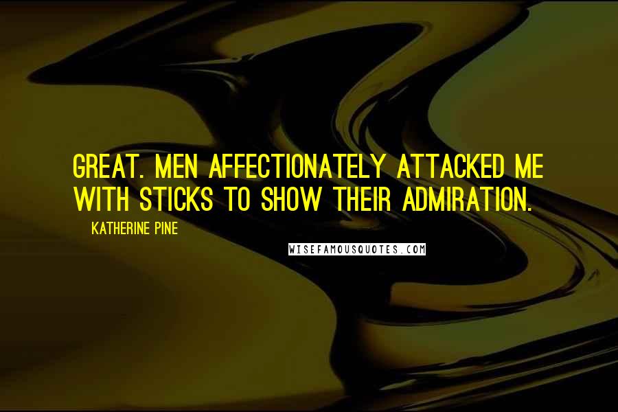 Katherine Pine quotes: Great. Men affectionately attacked me with sticks to show their admiration.