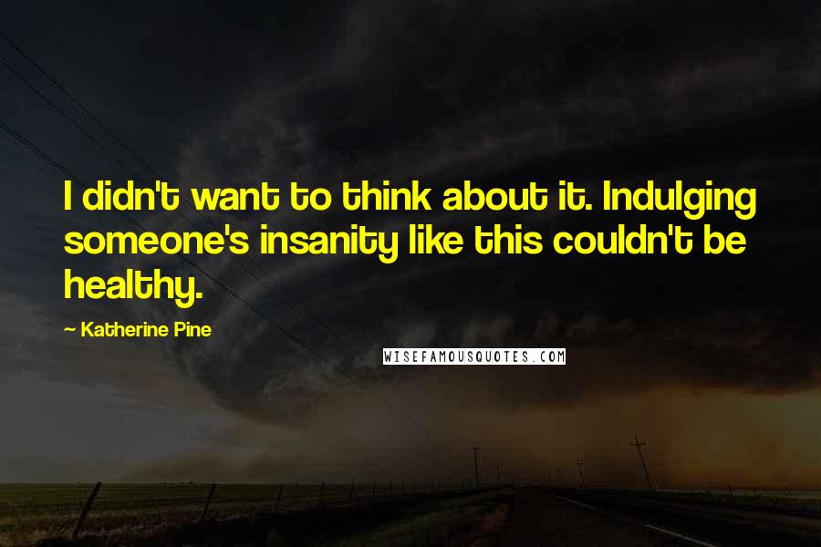 Katherine Pine quotes: I didn't want to think about it. Indulging someone's insanity like this couldn't be healthy.