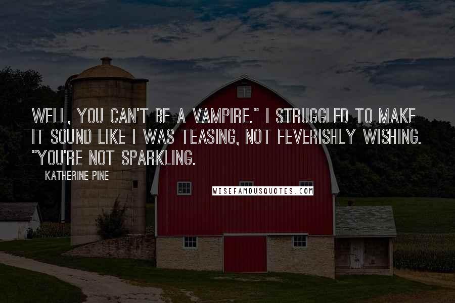 Katherine Pine quotes: Well, you can't be a vampire." I struggled to make it sound like I was teasing, not feverishly wishing. "You're not sparkling. Katherine Pine quotes: Well, you can't be a vampire." I struggled to make it sound like I was teasing, not feverishly wishing. "You're not sparkling.