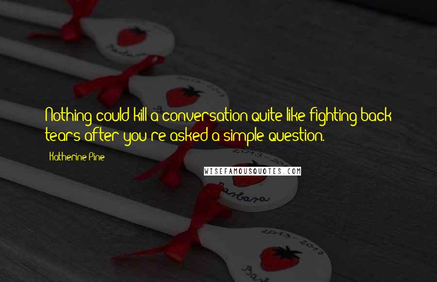 Katherine Pine quotes: Nothing could kill a conversation quite like fighting back tears after you're asked a simple question. Katherine Pine quotes: Nothing could kill a conversation quite like fighting back tears after you're asked a simple question.