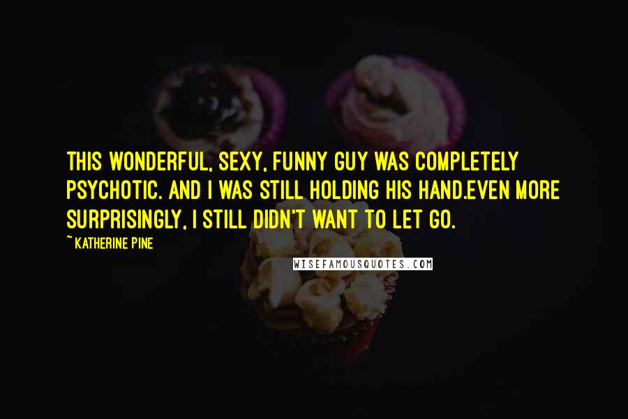 Katherine Pine quotes: This wonderful, sexy, funny guy was completely psychotic. And I was still holding his hand.Even more surprisingly, I still didn't want to let go.