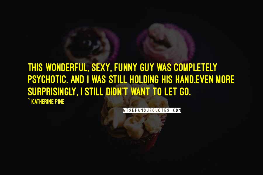 Katherine Pine quotes: This wonderful, sexy, funny guy was completely psychotic. And I was still holding his hand.Even more surprisingly, I still didn't want to let go. Katherine Pine quotes: This wonderful, sexy, funny guy was completely psychotic. And I was still holding his hand.Even more surprisingly, I still didn't want to let go.