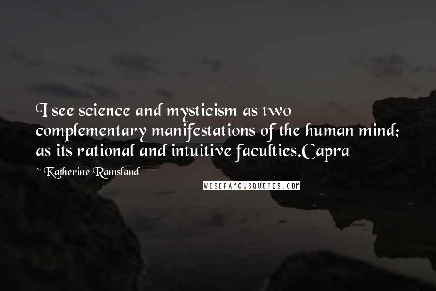 Katherine Ramsland quotes: I see science and mysticism as two complementary manifestations of the human mind; as its rational and intuitive faculties.Capra Katherine Ramsland quotes: I see science and mysticism as two complementary manifestations of the human mind; as its rational and intuitive faculties.Capra