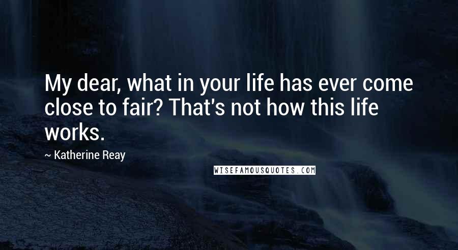 Katherine Reay quotes: My dear, what in your life has ever come close to fair? That's not how this life works.