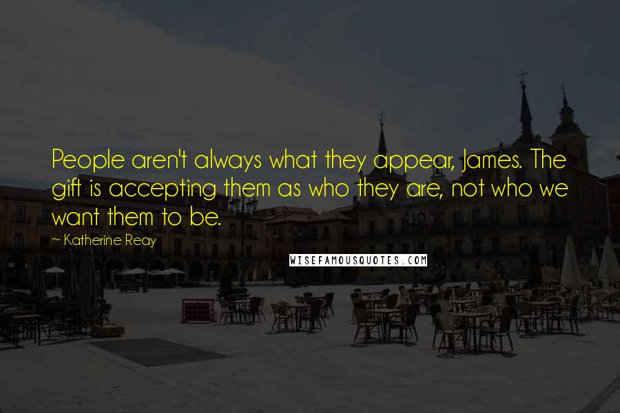 Katherine Reay quotes: People aren't always what they appear, James. The gift is accepting them as who they are, not who we want them to be.