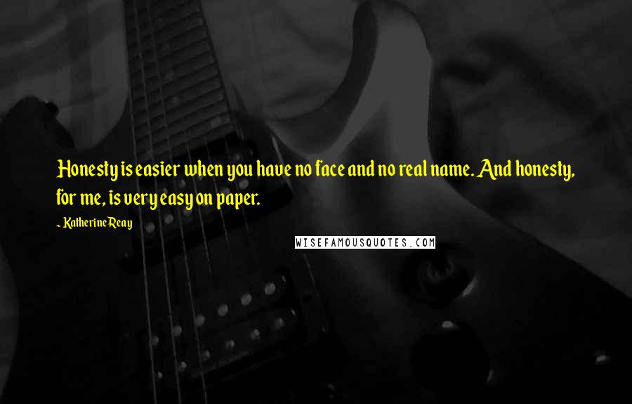 Katherine Reay quotes: Honesty is easier when you have no face and no real name. And honesty, for me, is very easy on paper. Katherine Reay quotes: Honesty is easier when you have no face and no real name. And honesty, for me, is very easy on paper.