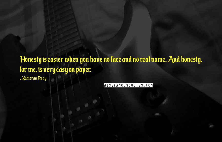 Katherine Reay quotes: Honesty is easier when you have no face and no real name. And honesty, for me, is very easy on paper.