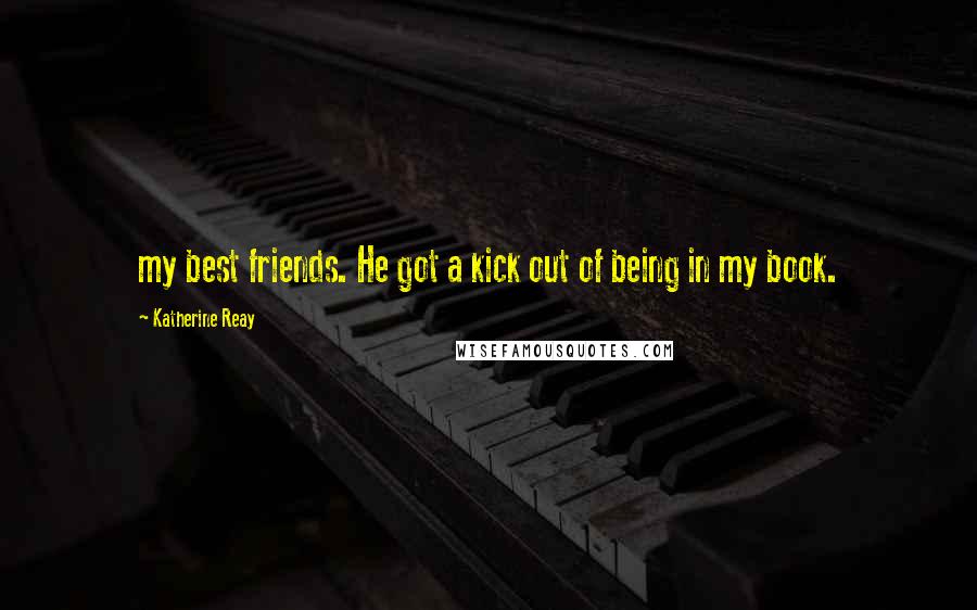Katherine Reay quotes: my best friends. He got a kick out of being in my book.