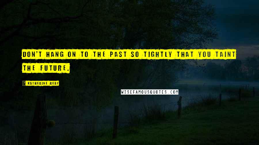 Katherine Reay quotes: Don't hang on to the past so tightly that you taint the future.