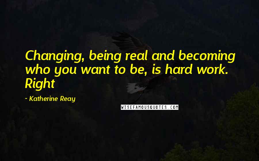 Katherine Reay quotes: Changing, being real and becoming who you want to be, is hard work. Right