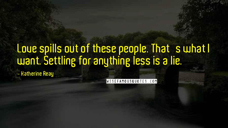 Katherine Reay quotes: Love spills out of these people. That's what I want. Settling for anything less is a lie.