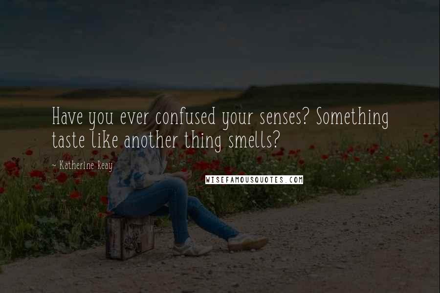 Katherine Reay quotes: Have you ever confused your senses? Something taste like another thing smells?