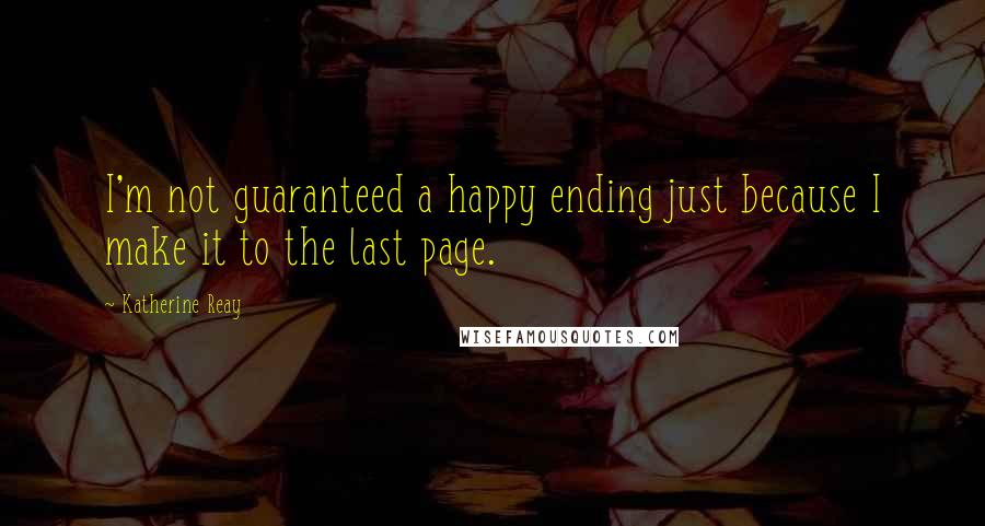 Katherine Reay quotes: I'm not guaranteed a happy ending just because I make it to the last page.