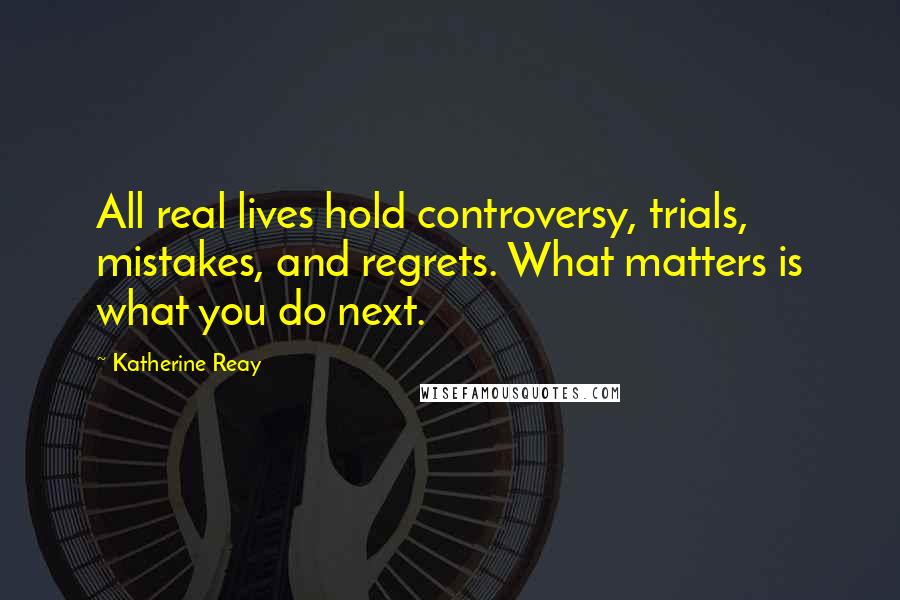 Katherine Reay quotes: All real lives hold controversy, trials, mistakes, and regrets. What matters is what you do next.