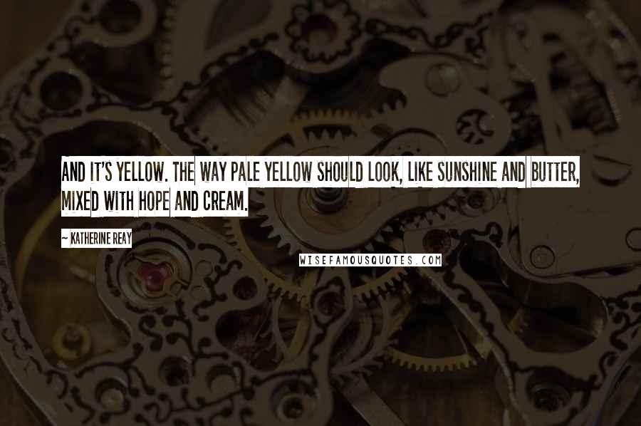 Katherine Reay quotes: And it's yellow. The way pale yellow should look, like sunshine and butter, mixed with hope and cream. Katherine Reay quotes: And it's yellow. The way pale yellow should look, like sunshine and butter, mixed with hope and cream.
