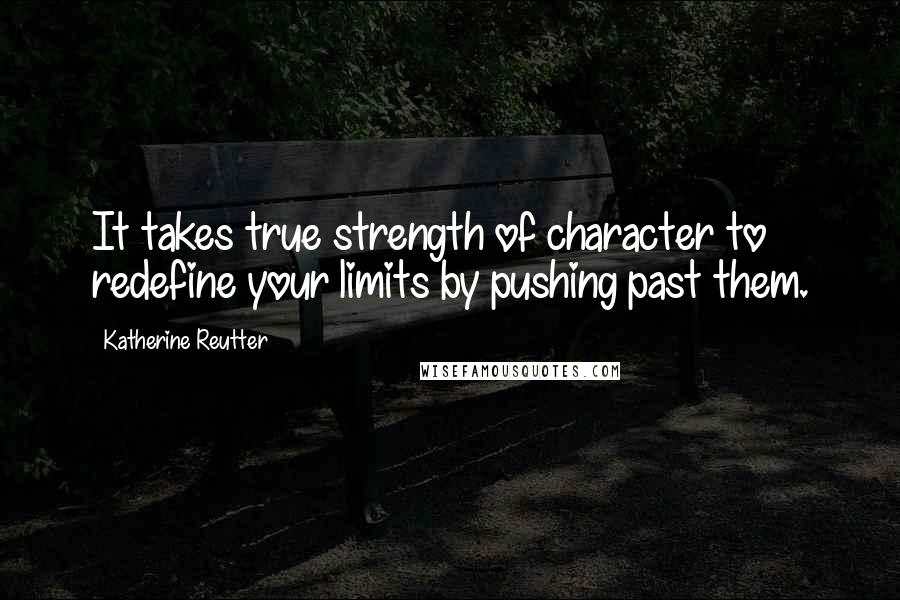 Katherine Reutter quotes: It takes true strength of character to redefine your limits by pushing past them.