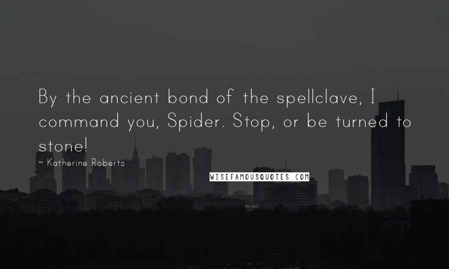 Katherine Roberts quotes: By the ancient bond of the spellclave, I command you, Spider. Stop, or be turned to stone!